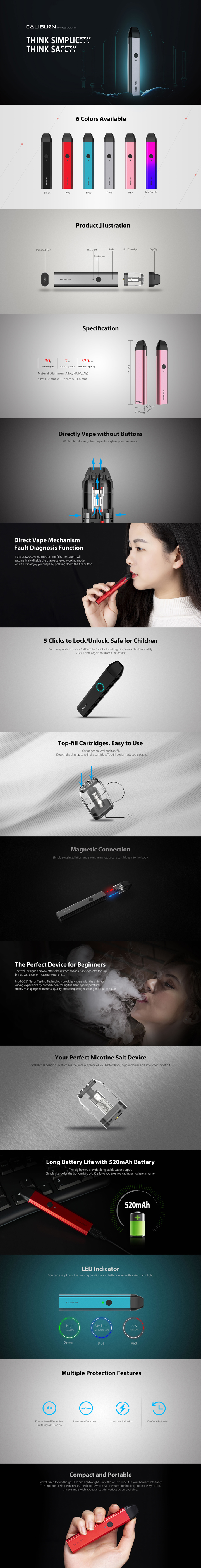 Jednoduchosť platí tiež v prípade ovládania. Nie je potrebné vyberať režim alebo niečo nastavovať, Caliburn stačí zapnúť piatimi rýchlymi stlačeniami tlačítka, rovnakým spôsobom e-cigaretu tiež vypnete v prípade, že ju nosíte vo vrecku alebo v taške. Pre tvorbu pary stačí tlačítko podržať a okamžite sa rozžhaví špirálka a odparí náplň. Caliburn je však tiež vybavený systémom automatického žhavenia, kedy nie je potrebné tlačítko držať, para sa totiž začne tvoriť počas potiahnutia z náustku. Je teda iba na vás, ktorý spôsob vám bude vyhovovať najviac.