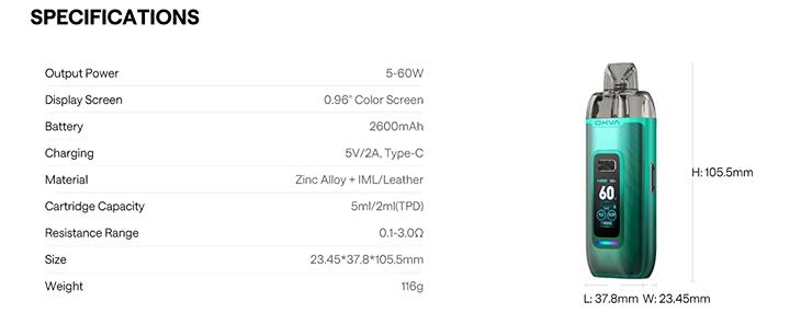technické údaje prístroja Dĺžka 37,8 mm šírka 23,45 mm Výška 105,5 mm Hmotnosť 116 g  Zariadenie Kapacita batérie 2600 mAh Obrazovka 0,96-palcový farebný displej Príkon 5-60W Nabíjanie 5V/2A, typ C Prúdenie vzduchu Bočné AFC Materiál Zliatina zinku + IML/koža Náplň Zásobník súpravy: Vprime Catridge Odolnosť: 0,2Ω a 0,6Ω Kapacita: 5 ml/2 ml (TPD) Náplň: Horná výplň Preferovaný E-liquid NicSalt & Freebase Kompatibilné: 0,2/0,4/0,6Ω